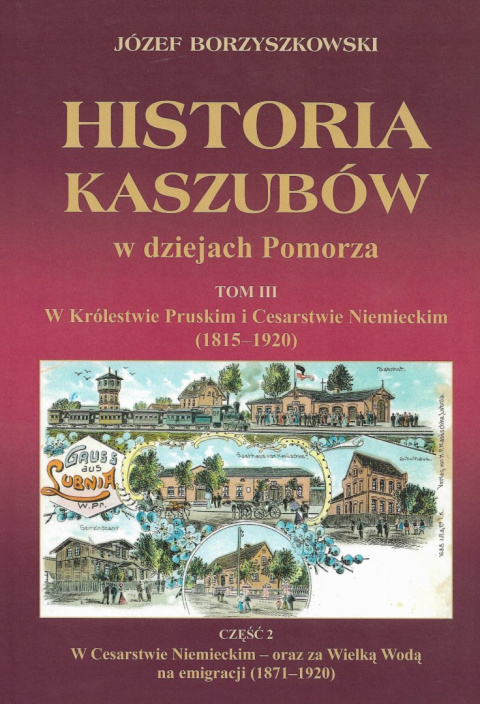 Historia Kaszubów w dziejach Pomorza Tom III W Królestwie Pruskim i Cesarstwie Niemieckim (1815-1920) Część I i II Historia Kaszubów w dziejach Pomorza Tom III W Królestwie Pruskim i Cesarstwie Niemieckim (1815-1920) Część I i II