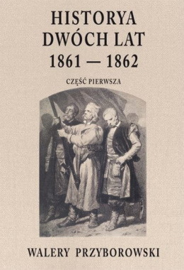 Historyja dwóch lat 1861 - 1862. Część pierwsza. Walery Przyborowski