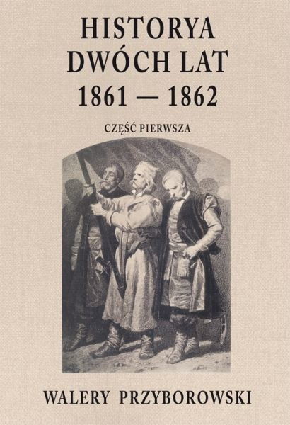Historya dwóch lat 1861 - 1862. Część pierwsza. Walery Przyborowski Historya dwóch lat 1861 - 1862. Część pierwsza. Walery Przyborowski