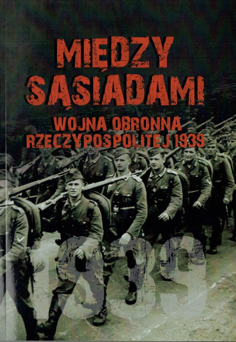 Między sąsiadami. Wojna obronna Rzeczypospolitej 1939 Między sąsiadami. Wojna obronna Rzeczypospolitej 1939