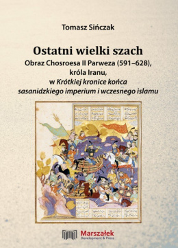 Ostatni wielki szach. Obraz Chosroesa II Parweza (591-628) króla Iranu w Krótkiej kronice końca sasanidzkiego imperium ...