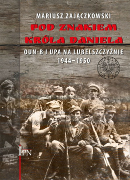 Pod znakiem króla Daniela. OUN-B i UPA na Lubelszczyźnie 1944-1945