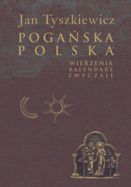 Pogańska Polska. Wierzenia, kalendarz, zwyczaje