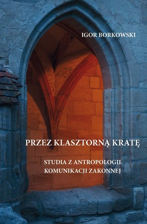 Przez klasztorną kratę. Studia z antropologii komunikacji zakonnej Przez klasztorną kratę. Studia z antropologii komunikacji zakonnej