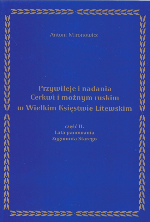 Przywileje i nadania Cerkwi i możnym ruskim w Wielkim Księstwie Litewskim cz 2. Lata panowania Zygmunta Starego Przywileje i nadania Cerkwi i możnym ruskim w Wielkim Księstwie Litewskim cz 2. Lata panowania Zygmunta Starego