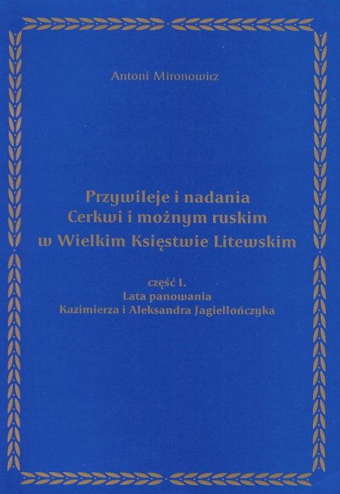 Przywileje i nadania Cerkwi i możnym ruskim w Wielkim Księstwie Litewskim cz1. Lata panowania Kazimierza i Aleksandra Jagielloń. Przywileje i nadania Cerkwi i możnym ruskim w Wielkim Księstwie Litewskim cz1. Lata panowania Kazimierza i Aleksandra Jagielloń.
