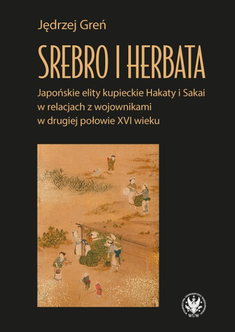 Srebro i herbata. Japońskie elity kupieckie Hakaty i Sakai w relacjach z wojownikami w drugiej połowie XVI wieku Srebro i herbata. Japońskie elity kupieckie Hakaty i Sakai w relacjach z wojownikami w drugiej połowie XVI wieku
