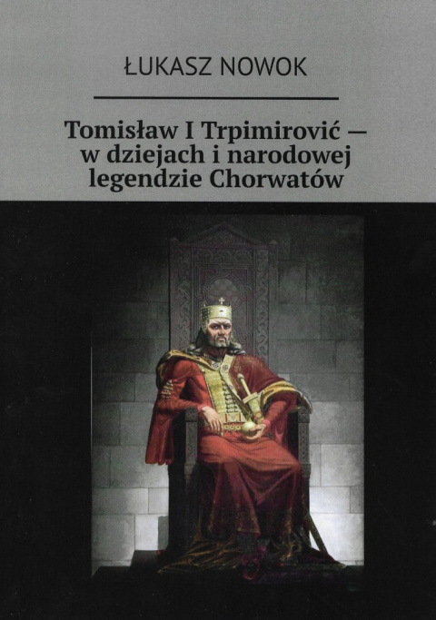 Tomisław I Trpimirovic - w dziejach i narodowej legendzie Chorwatów Tomisław I Trpimirovic - w dziejach i narodowej legendzie Chorwatów