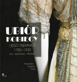 Ubiór kobiecy i jego tajemnice 1780-1930. Styl - rzemiosło - produkt