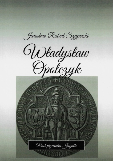 Władysław Opolczyk. Piast przeciwko Jagielle Władysław Opolczyk. Piast przeciwko Jagielle