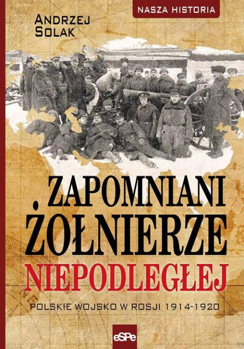 Zapomniani żołnierze Niepodległej. Polskie wojsko w Rosji 1914-1920 Zapomniani żołnierze Niepodległej. Polskie wojsko w Rosji 1914-1920