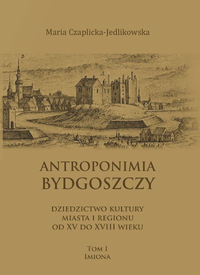 Antroponimia Bydgoszczy. Dziedzictwo kultury miasta i regionu od XV do XVIII wieku Tom I. Imiona Antroponimia Bydgoszczy. Dziedzictwo kultury miasta i regionu od XV do XVIII wieku Tom I. Imiona