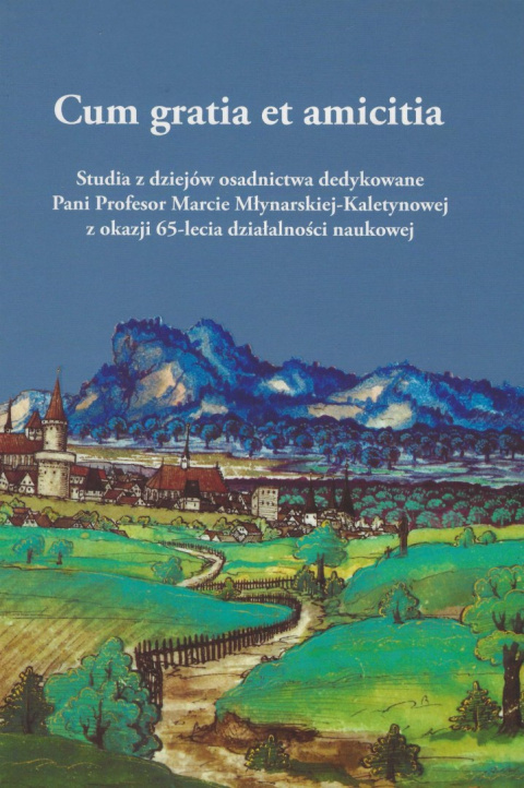 Cum gratia et amicitia. Studia z dziejów osadnictwa dedykowane Pani Profesor Marcie Młynarskiej-Kaletynowej ... Cum gratia et amicitia. Studia z dziejów osadnictwa dedykowane Pani Profesor Marcie Młynarskiej-Kaletynowej ...