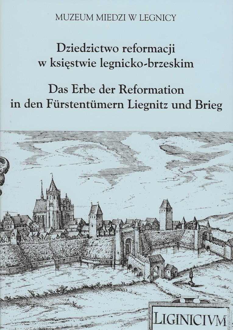 Dziedzictwo reformacji w księstwie legnicko-brzeskim. Das Erbe der Reformation in den Furstentumern Liegnitz und Brieg Dziedzictwo reformacji w księstwie legnicko-brzeskim. Das Erbe der Reformation in den Furstentumern Liegnitz und Brieg