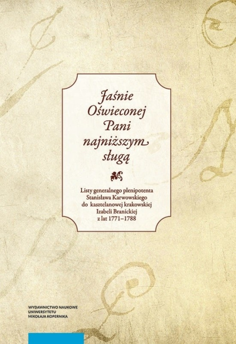 Jaśnie Oświeconej Pani najniższym sługą. Listy generalnego plenipotenta St. Karwowskiego do kasztelanowej krak. I. Branickiej Jaśnie Oświeconej Pani najniższym sługą. Listy generalnego plenipotenta St. Karwowskiego do kasztelanowej krak. I. Branickiej