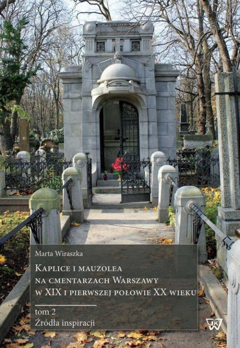 Kaplice i Mauzolea na cmentarzach Warszawy w XIX i pierwszej połowie XX wieku. Tom 2. Źródła inspiracji Kaplice i Mauzolea na cmentarzach Warszawy w XIX i pierwszej połowie XX wieku. Tom 2. Źródła inspiracji