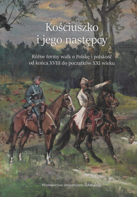 Kościuszko i jego następcy. Różne formy walk o Polskę i polskość od końca XVIII do początków XXI wieku