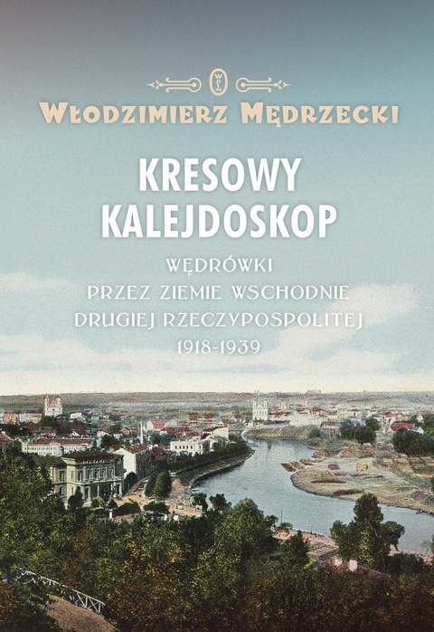 Kresowy kalejdoskop. Wędrówki przez ziemie wschodnie Drugiej Rzeczypospolitej 1918-1939