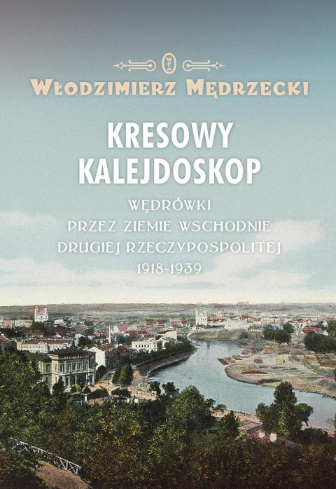 Kresowy kalejdoskop. Wędrówki przez ziemie wschodnie Drugiej Rzeczypospolitej 1918-1939 Kresowy kalejdoskop. Wędrówki przez ziemie wschodnie Drugiej Rzeczypospolitej 1918-1939