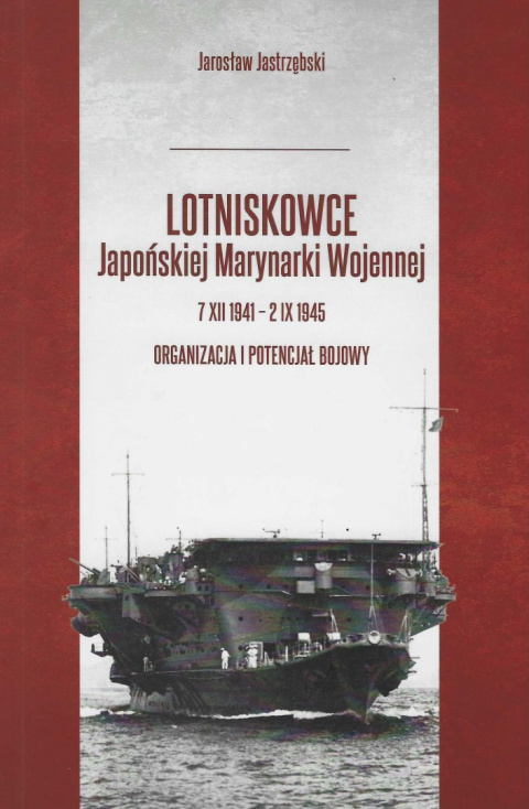 Lotniskowce Japońskiej Marynarki Wojennej 7 XII 1941 - 2 IX 1945. Organizacja i potencjał budowy Lotniskowce Japońskiej Marynarki Wojennej 7 XII 1941 - 2 IX 1945. Organizacja i potencjał budowy