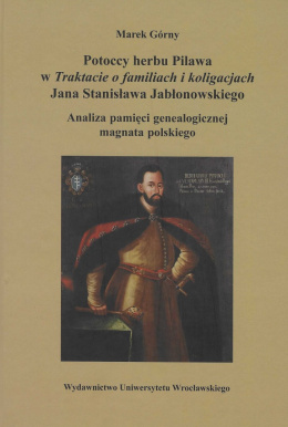 Potoccy herbu Pilawa w Traktacie o familiach i koligacjach Jana Stanisława Jabłonowskiego. Analiza pamięci genealogicznej ...