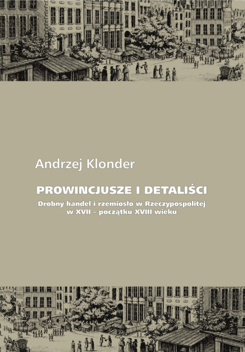Prowincjusze i detaliści. Drobny handel i rzemiosło w Rzeczypospolitej w XVII - początku XVIII wieku Prowincjusze i detaliści. Drobny handel i rzemiosło w Rzeczypospolitej w XVII - początku XVIII wieku