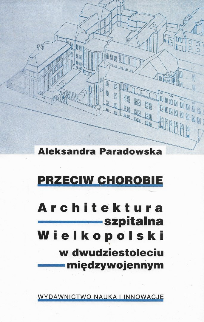 Przeciw chorobie. Architektura szpitalna Wielkopolski w dwudziestoleciu międzywojennym Przeciw chorobie. Architektura szpitalna Wielkopolski w dwudziestoleciu międzywojennym