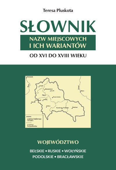 Słownik nazw miejscowych i ich wariantów od XVI do XVIII wieku. Województwo bełskie, ruskie, wołyńskie, podolskie, bracławskie