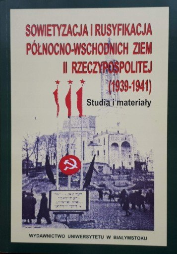 Sowietyzacja i rusyfikacja północno-wschodnich ziem II Rzeczypospolitej (1939-1941). Studia i materiały Sowietyzacja i rusyfikacja północno-wschodnich ziem II Rzeczypospolitej (1939-1941). Studia i materiały