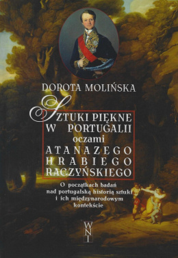 Sztuki piękne w Portugalii oczami Atanazego Hrabiego Raczyńskiego. O początkach badań nad portugalską historią sztuki ...