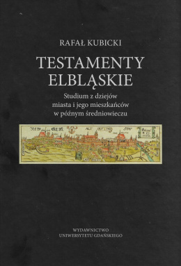 Testamenty elbląskie. Studium z dziejów miasta i jego mieszkańców w późnym średniowieczu