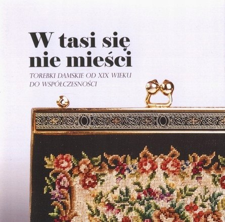 W tasi się nie mieści. Torebki damskie od XIX wieku do współczesności W tasi się nie mieści. Torebki damskie od XIX wieku do współczesności