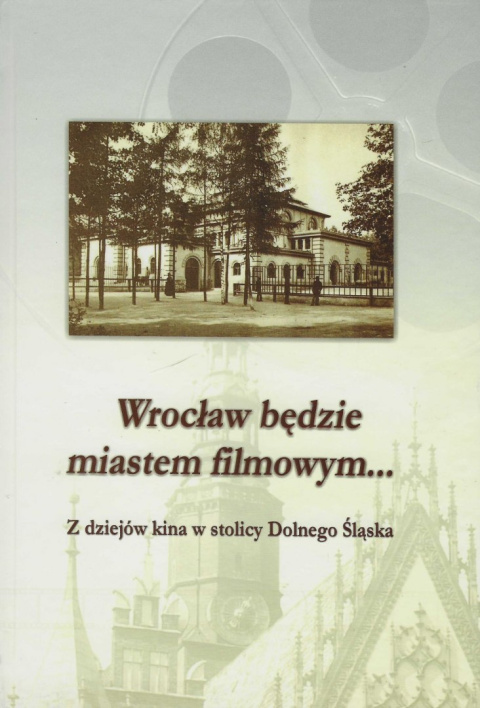 Wrocław będzie miastem filmowym... Z dziejów kina w stolicy Dolnego Śląska Wrocław będzie miastem filmowym... Z dziejów kina w stolicy Dolnego Śląska