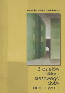 Z dziejów folkloru kresowego doby romantyzmu. Ukraińska, białoruska i litewska kultura ludowa w polskich czasopismach ...