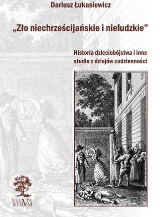 Zło niechrześcijańskie i nieludzkie. Historia dzieciobójstwa i inne studia z dziejów codzienności Zło niechrześcijańskie i nieludzkie. Historia dzieciobójstwa i inne studia z dziejów codzienności