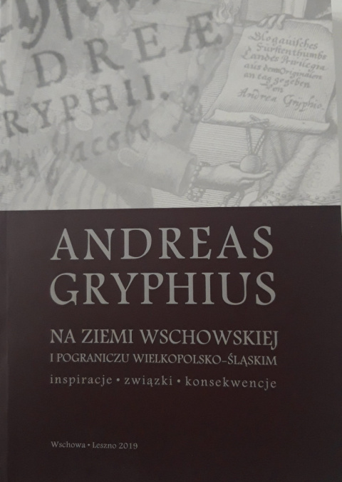 Andreas Gryphius na Ziemi Wschowskiej i pograniczu wielkopolsko-śląskim. Inspiracje, związki, konsekwencje Andreas Gryphius na Ziemi Wschowskiej i pograniczu wielkopolsko-śląskim. Inspiracje, związki, konsekwencje