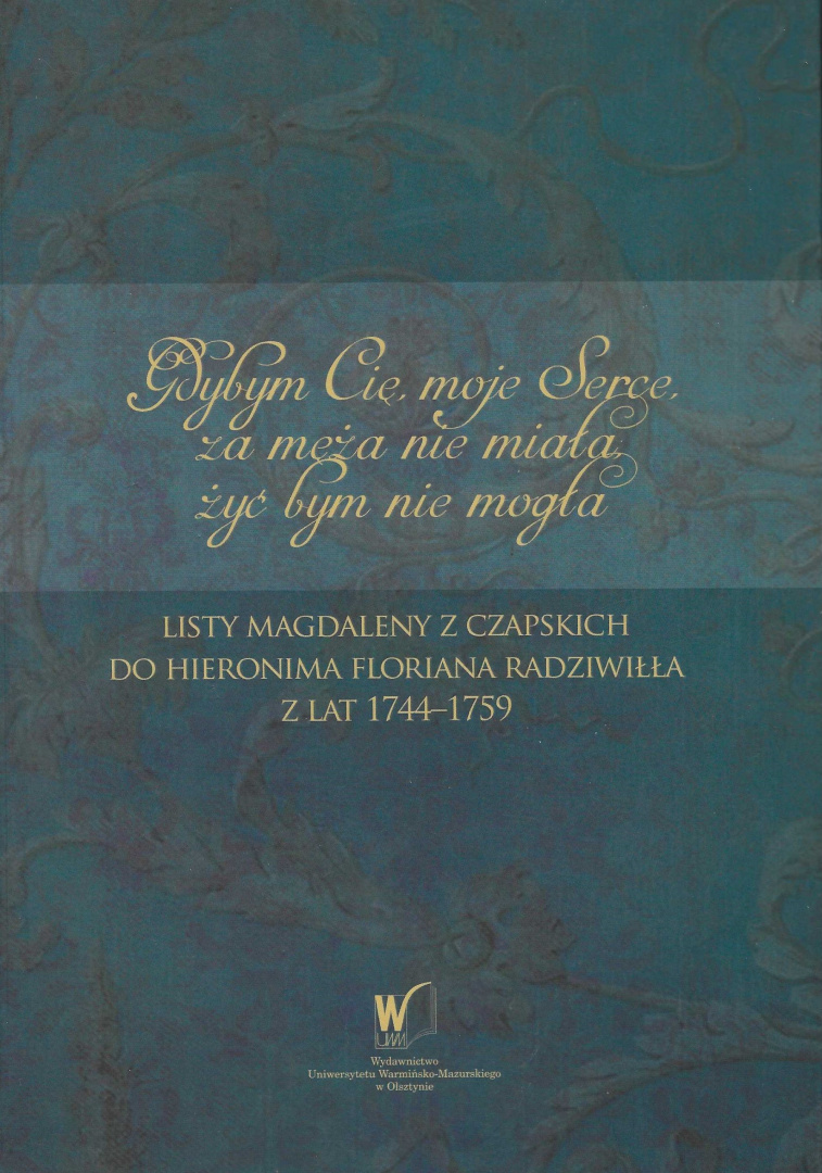 Gdybym Cię moje Serce, za męża nie miała, żyć bym nie mogła... Listy Magdaleny z Czapskich do Hieronima Floriana Radziwiłła .... Gdybym Cię moje Serce, za męża nie miała, żyć bym nie mogła... Listy Magdaleny z Czapskich do Hieronima Floriana Radziwiłła ....