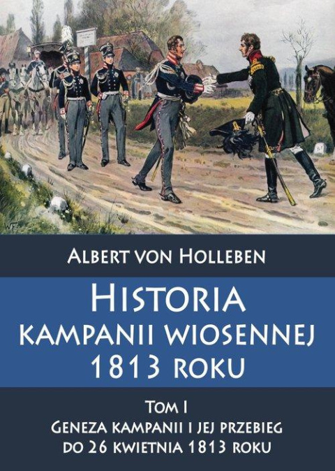 Historia kampanii wiosennej 1813 roku. Tom I Geneza kampanii i jej przebieg do 26 kwietnia 1813 roku