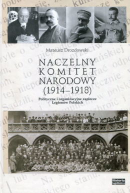 Naczelny Komitet Narodowy (1914-1918). Polityczne i organizacyjne zaplecze Legionów Polskich