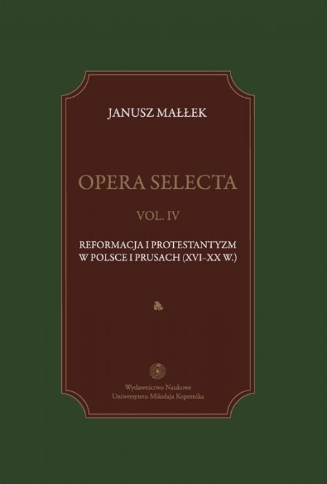Opera Selecta vol. IV. Reformacja i protestantyzm w Polsce i Prusach (XVI-XX w.) Opera Selecta vol. IV. Reformacja i protestantyzm w Polsce i Prusach (XVI-XX w.)