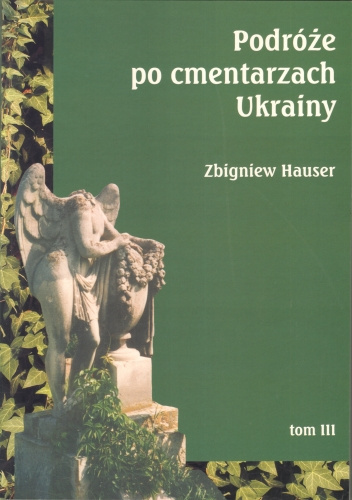 Podróże po cmentarzach Ukrainy - dawnej Małopolski Wschodniej. Tom III. Województwo lwowskie (część wschodnia) Podróże po cmentarzach Ukrainy - dawnej Małopolski Wschodniej. Tom III. Województwo lwowskie (część wschodnia)
