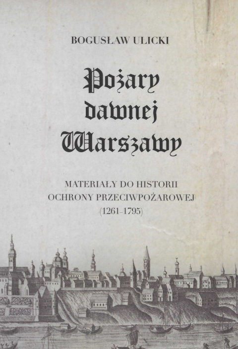 Pożary dawnej Warszawy. Materiały do historii ochrony przeciwpożarowej (1261-1795) Pożary dawnej Warszawy. Materiały do historii ochrony przeciwpożarowej (1261-1795)