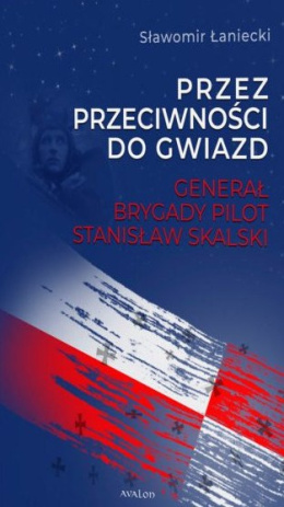 Przez przeciwności do gwiazd. Generał Brygady Pilot Stanisław Skalski