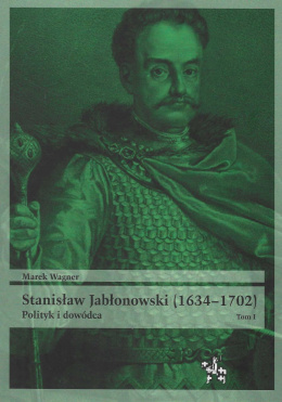 Stanisław Jabłonowski (1634–1702) Polityk i dowódca tom I