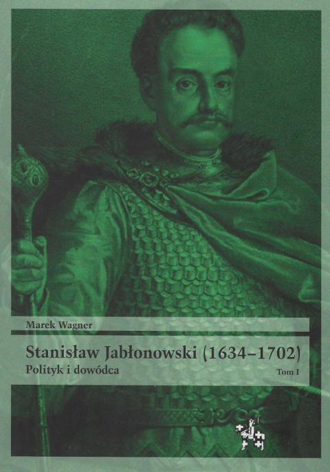 Stanisław Jabłonowski (1634–1702) Polityk i dowódca tom I Stanisław Jabłonowski (1634–1702) Polityk i dowódca tom I