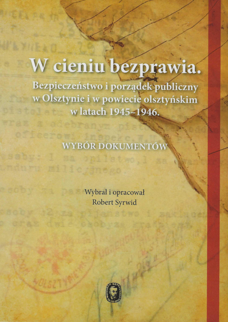 W cieniu bezprawia. Bezpieczeństwo i porządek publiczny w Olsztynie i w powiecie olsztyńskim w latach 1945-1946 W cieniu bezprawia. Bezpieczeństwo i porządek publiczny w Olsztynie i w powiecie olsztyńskim w latach 1945-1946
