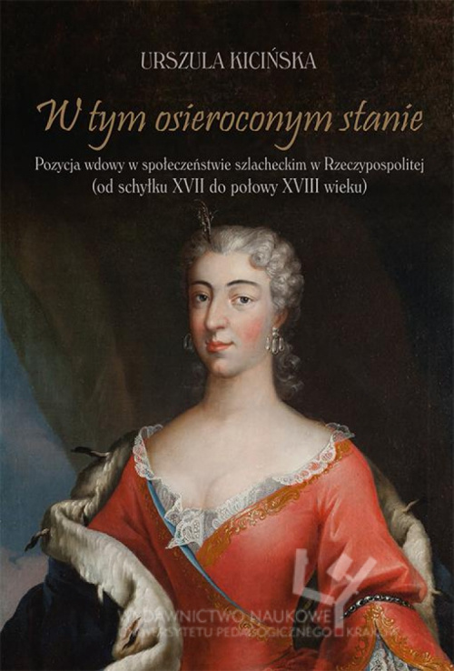 W tym osieroconym stanie. Pozycja wdowy w społeczeństwie szlacheckim w Rzeczypospolitej (od schyłku XVII do połowy XVIII wieku) W tym osieroconym stanie. Pozycja wdowy w społeczeństwie szlacheckim w Rzeczypospolitej (od schyłku XVII do połowy XVIII wieku)