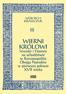 Wierni królowi. Szwedzi i Finowie na uchodźstwie w Rzeczpospolitej Obojga Narodów w pierwszej połowie XVII wieku