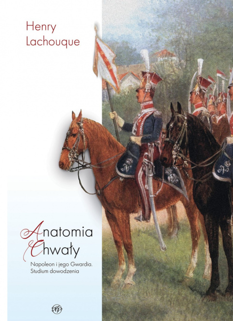 Anatomia chwały. Napoleon i jego Gwardia. Studium dowodzenia Anatomia chwały. Napoleon i jego Gwardia. Studium dowodzenia