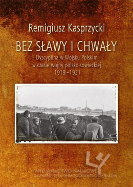 Bez sławy i chwały. Dyscyplina w Wojsku Polskim w czasie wojny polsko-sowieckiej 1919-1921